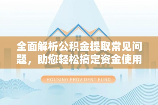 长武全面解析公积金提取常见问题，助您轻松搞定资金使用