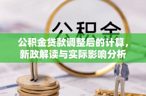 长武公积金贷款调整后的计算，新政解读与实际影响分析