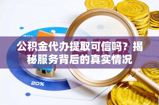 长武公积金代办提取可信吗？揭秘服务背后的真实情况