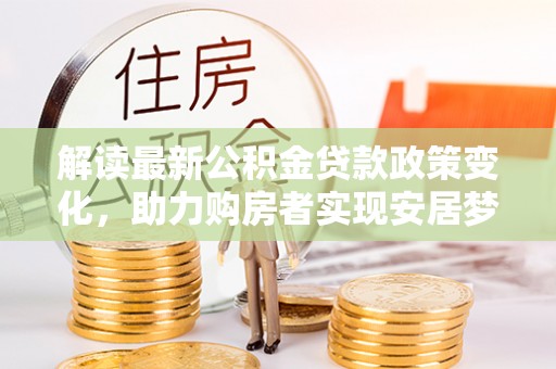 长武解读最新公积金贷款政策变化，助力购房者实现安居梦想