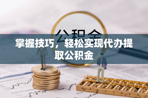 长武掌握技巧，轻松实现代办提取公积金