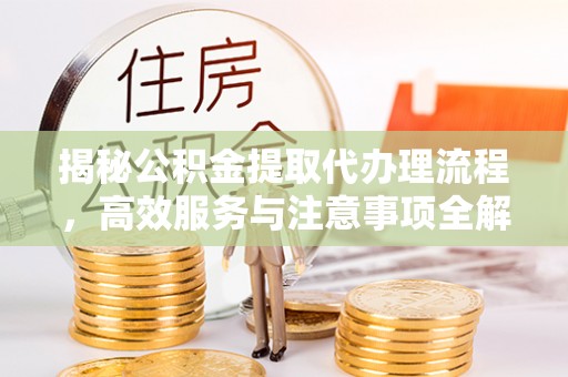 长武揭秘公积金提取代办理流程，高效服务与注意事项全解析