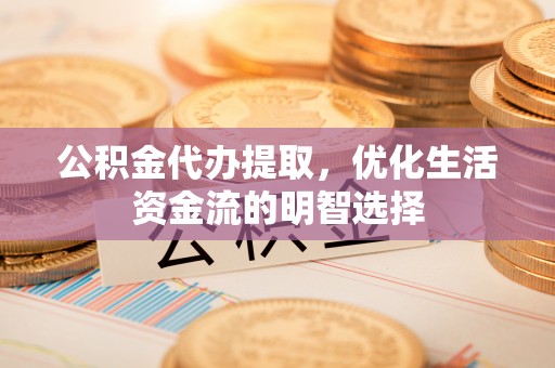 长武公积金代办提取，优化生活资金流的明智选择