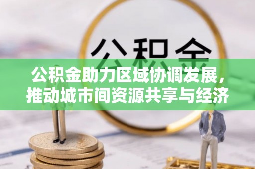 长武公积金助力区域协调发展，推动城市间资源共享与经济均衡发展