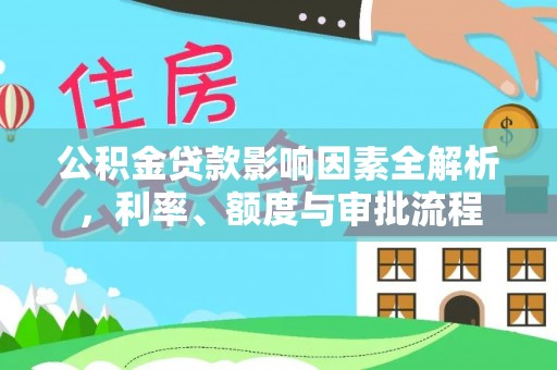 长武公积金贷款影响因素全解析，利率、额度与审批流程