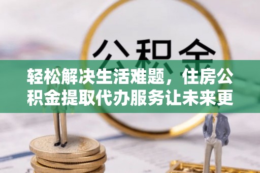 长武轻松解决生活难题，住房公积金提取代办服务让未来更安心