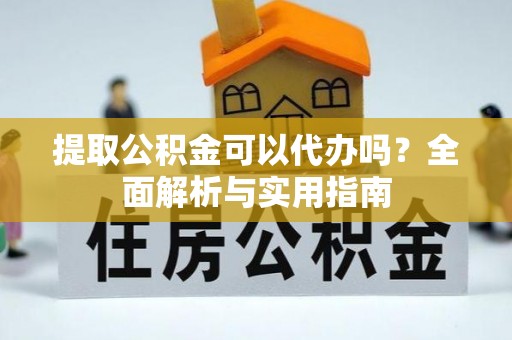 长武提取公积金可以代办吗？全面解析与实用指南