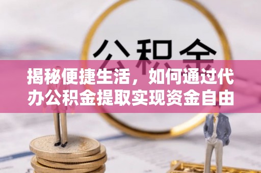 长武揭秘便捷生活，如何通过代办公积金提取实现资金自由