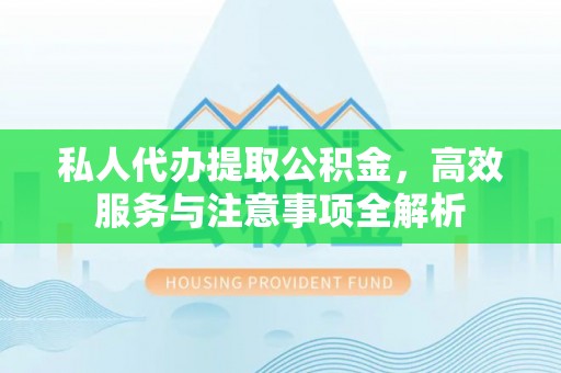 长武私人代办提取公积金，高效服务与注意事项全解析