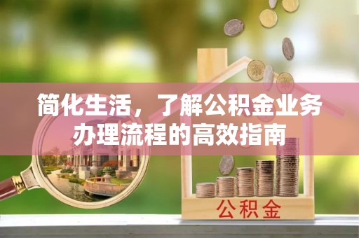 长武简化生活，了解公积金业务办理流程的高效指南