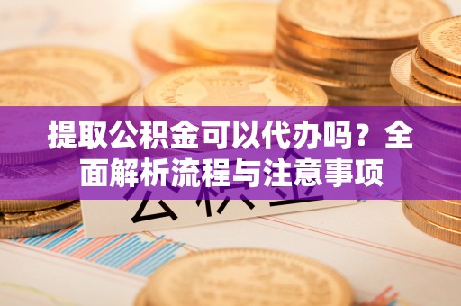 长武提取公积金可以代办吗？全面解析流程与注意事项