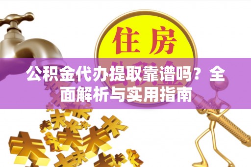 长武公积金代办提取靠谱吗？全面解析与实用指南