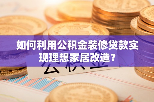 长武如何利用公积金装修贷款实现理想家居改造？
