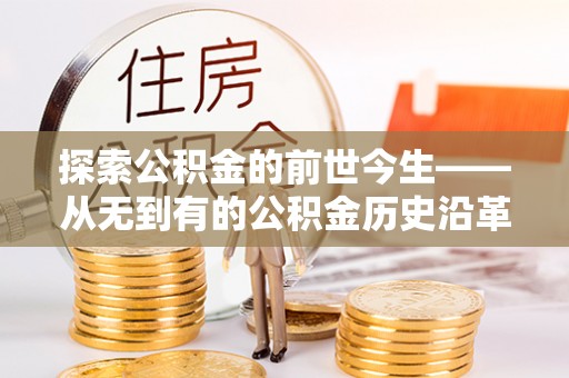 长武探索公积金的前世今生——从无到有的公积金历史沿革