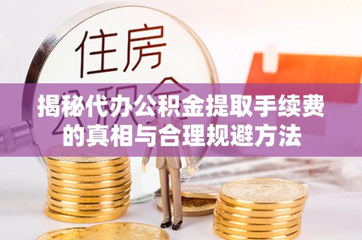长武揭秘代办公积金提取手续费的真相与合理规避方法