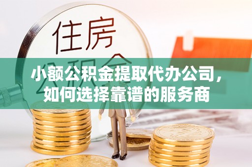 长武小额公积金提取代办公司，如何选择靠谱的服务商
