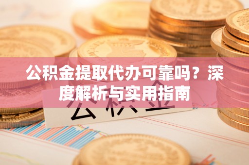 长武公积金提取代办可靠吗？深度解析与实用指南