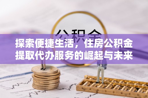 长武探索便捷生活，住房公积金提取代办服务的崛起与未来趋势