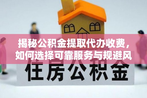 长武揭秘公积金提取代办收费，如何选择可靠服务与规避风险