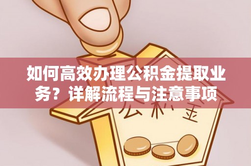 长武如何高效办理公积金提取业务？详解流程与注意事项