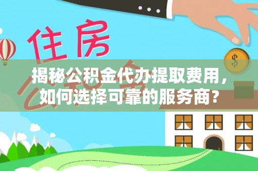 长武揭秘公积金代办提取费用，如何选择可靠的服务商？