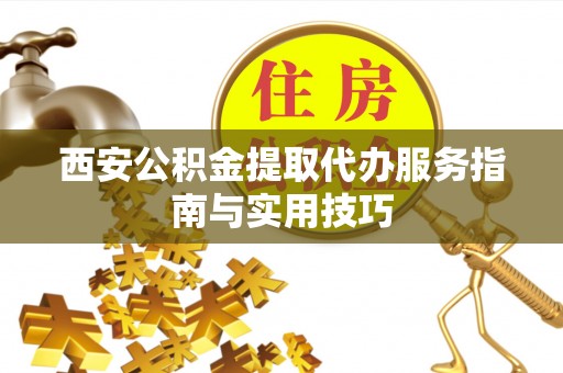 长武西安公积金提取代办服务指南与实用技巧