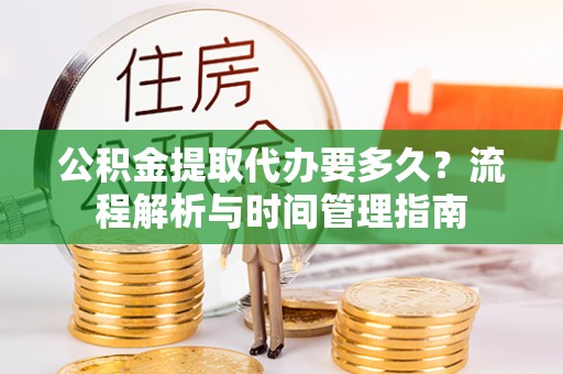 长武公积金提取代办要多久？流程解析与时间管理指南
