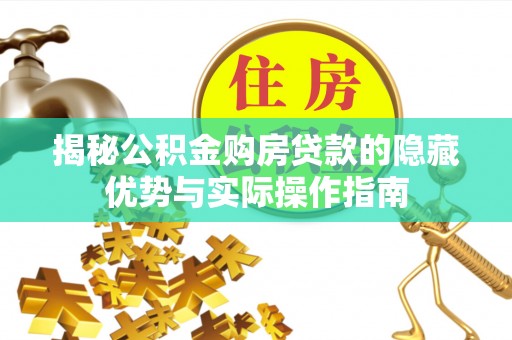 长武揭秘公积金购房贷款的隐藏优势与实际操作指南