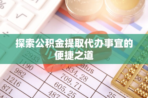 长武探索公积金提取代办事宜的便捷之道