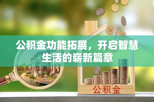 长武公积金功能拓展，开启智慧生活的崭新篇章
