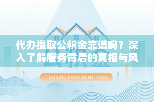长武代办提取公积金靠谱吗？深入了解服务背后的真相与风险