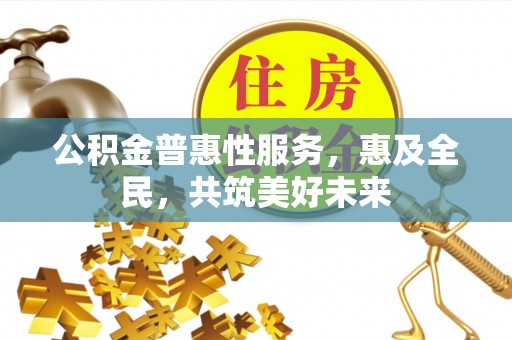长武公积金普惠性服务，惠及全民，共筑美好未来
