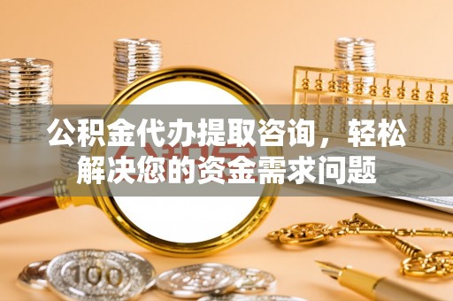 长武公积金代办提取咨询，轻松解决您的资金需求问题