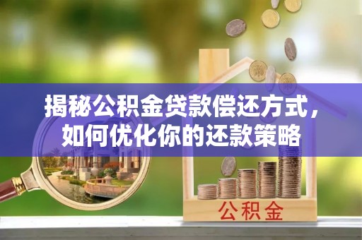 长武揭秘公积金贷款偿还方式，如何优化你的还款策略