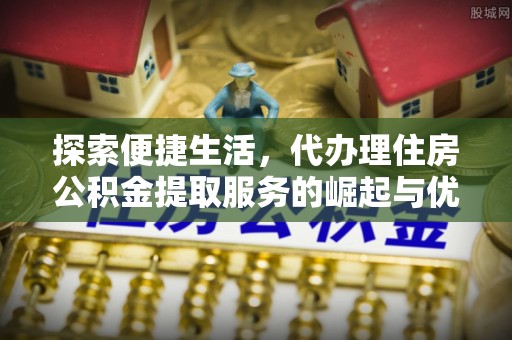 长武探索便捷生活，代办理住房公积金提取服务的崛起与优势