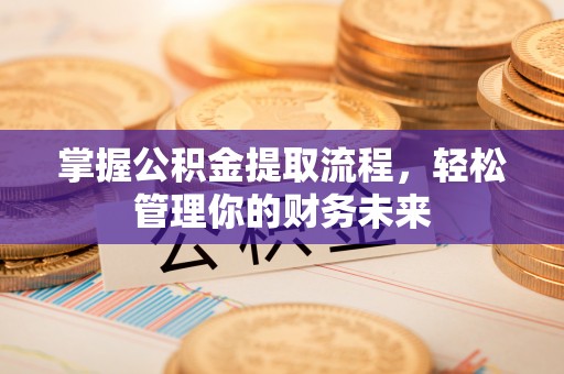 长武掌握公积金提取流程，轻松管理你的财务未来