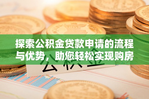 长武探索公积金贷款申请的流程与优势，助您轻松实现购房梦想