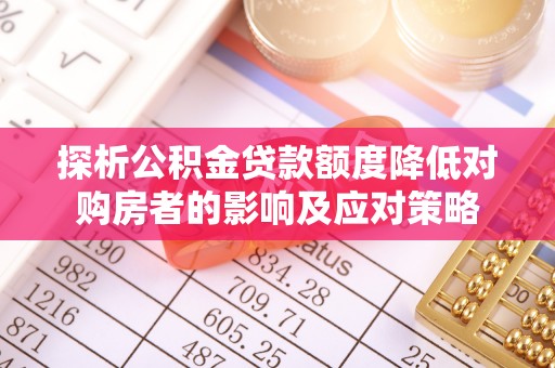 长武探析公积金贷款额度降低对购房者的影响及应对策略