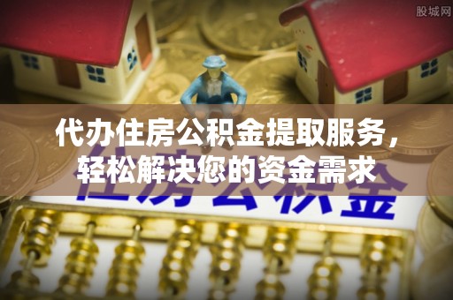 长武代办住房公积金提取服务，轻松解决您的资金需求