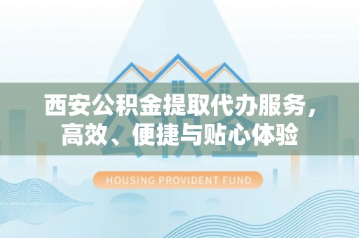 长武西安公积金提取代办服务，高效、便捷与贴心体验