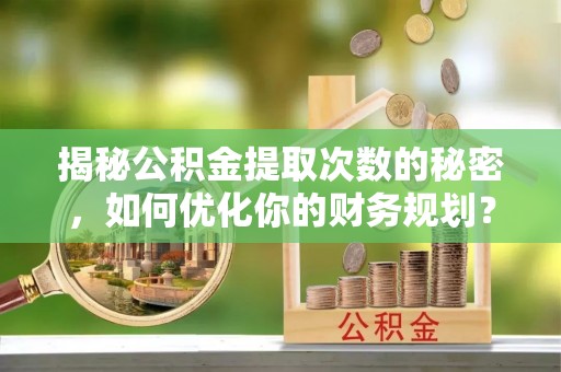 长武揭秘公积金提取次数的秘密，如何优化你的财务规划？