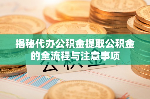 长武揭秘代办公积金提取公积金的全流程与注意事项