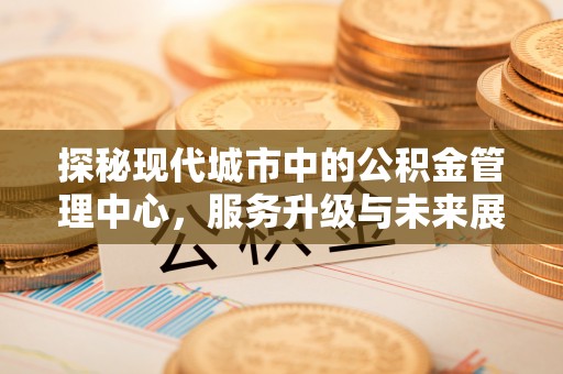 长武探秘现代城市中的公积金管理中心，服务升级与未来展望