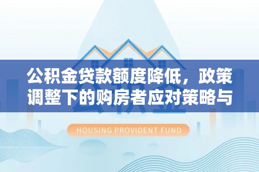 长武公积金贷款额度降低，政策调整下的购房者应对策略与未来趋势