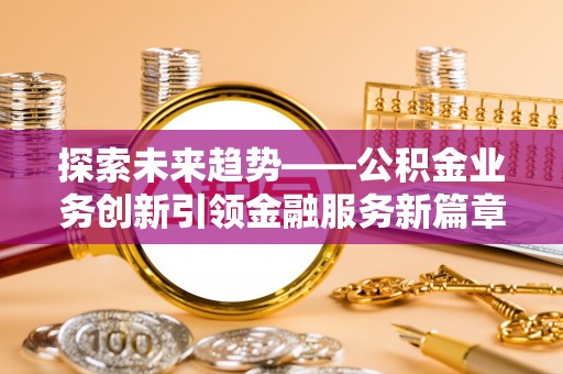 长武探索未来趋势——公积金业务创新引领金融服务新篇章