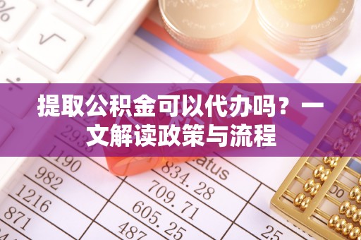 长武提取公积金可以代办吗？一文解读政策与流程