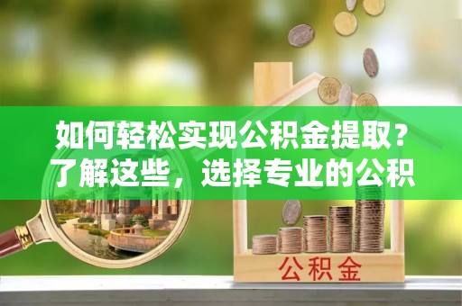 长武如何轻松实现公积金提取？了解这些，选择专业的公积金提取代办服务