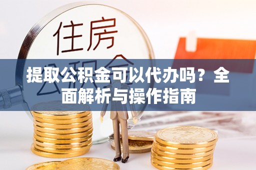 长武提取公积金可以代办吗？全面解析与操作指南