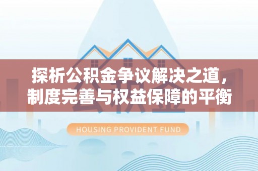 长武探析公积金争议解决之道，制度完善与权益保障的平衡点