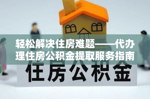 长武轻松解决住房难题——代办理住房公积金提取服务指南